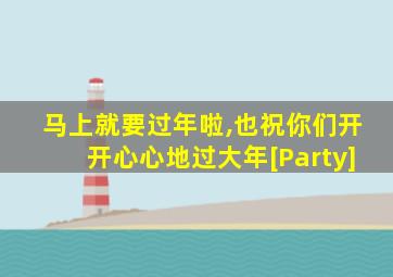 马上就要过年啦,也祝你们开开心心地过大年[Party]